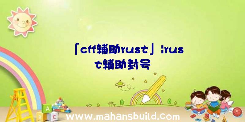 「cff辅助rust」|rust辅助封号